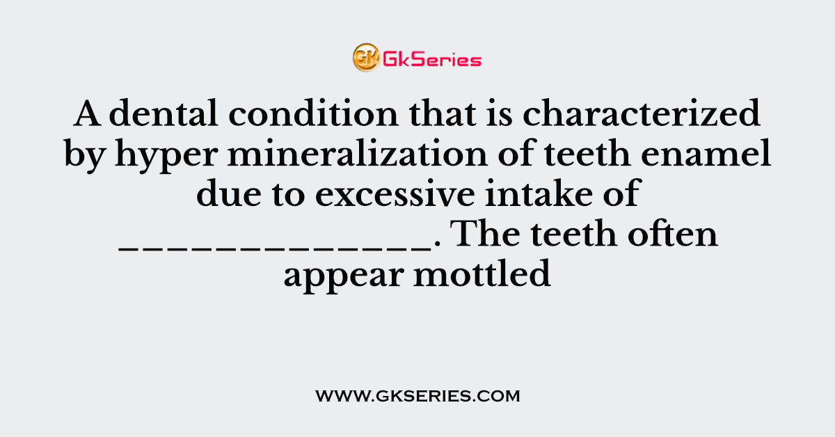 A dental condition that is characterized by hyper mineralization of teeth enamel due to excessive intake of _____________. The teeth often appear mottled
