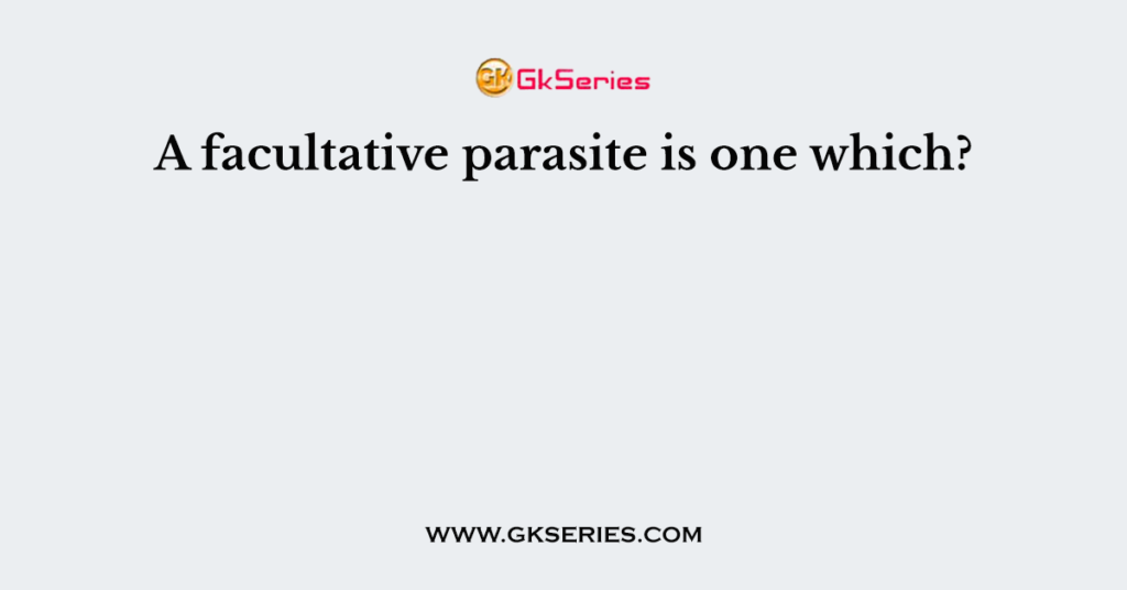 a-facultative-parasite-is-one-which