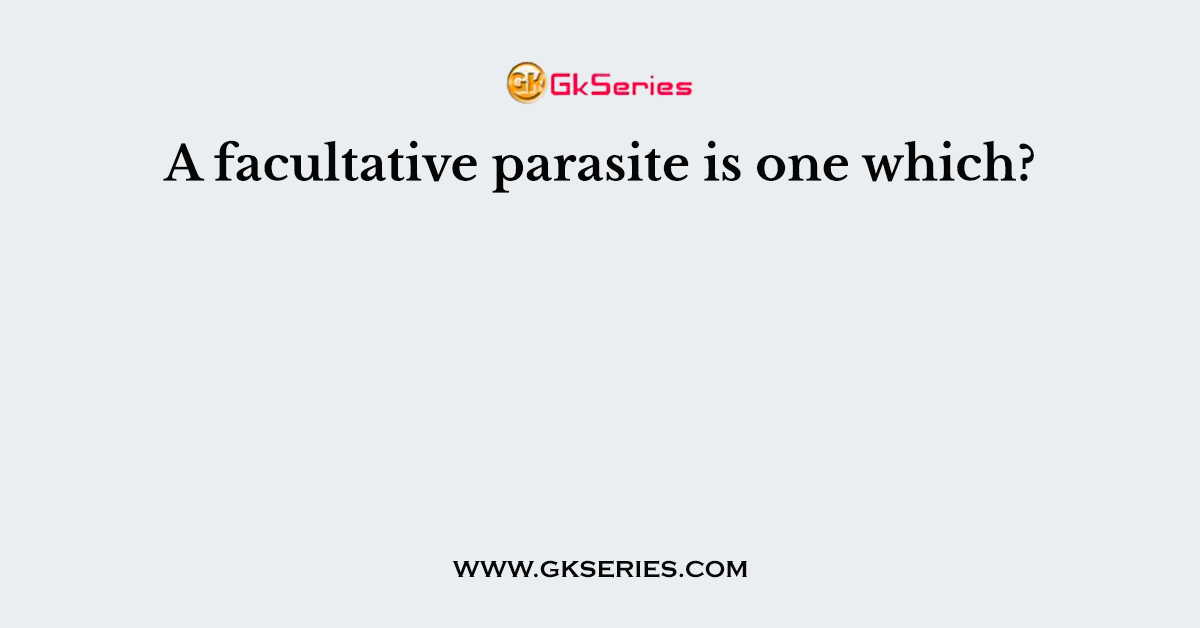 A facultative parasite is one which?