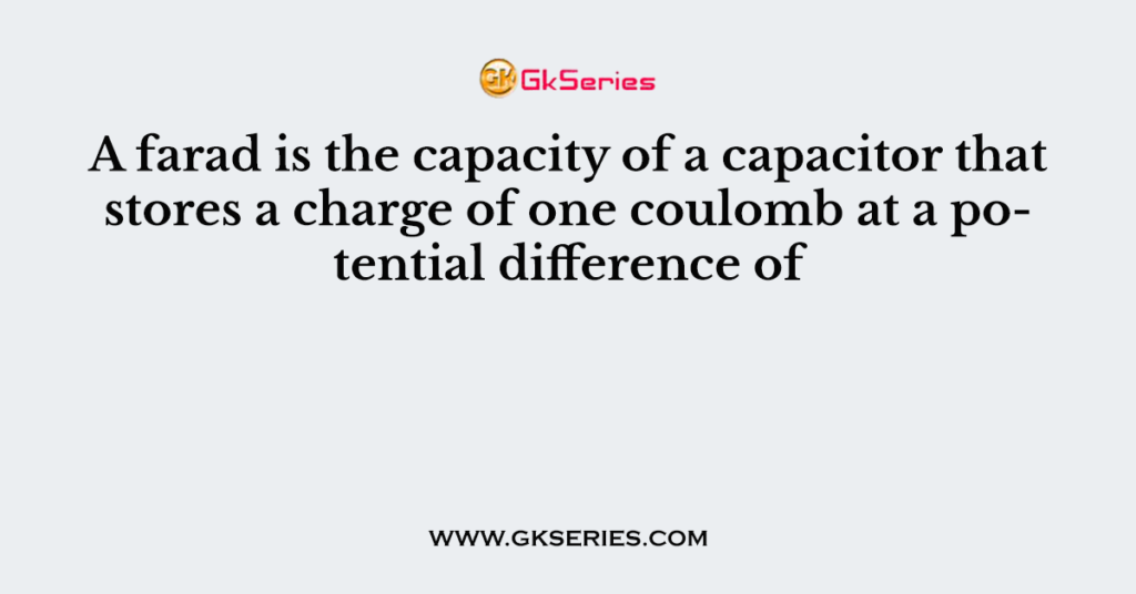 A farad is the capacity of a capacitor that stores a charge of one coulomb at a potential difference of