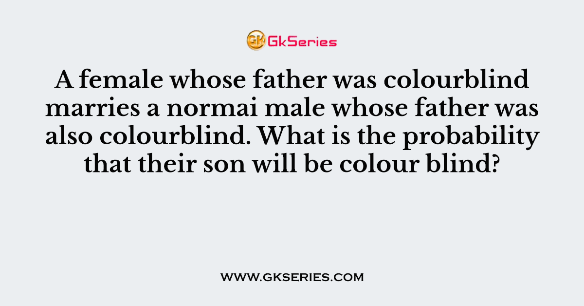 A female whose father was colourblind marries a normai male whose father was also colourblind. What is the probability that their son will be colour blind?