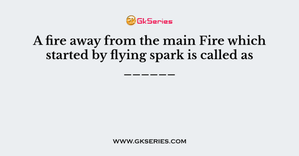 A fire away from the main Fire which started by flying spark is called as ______