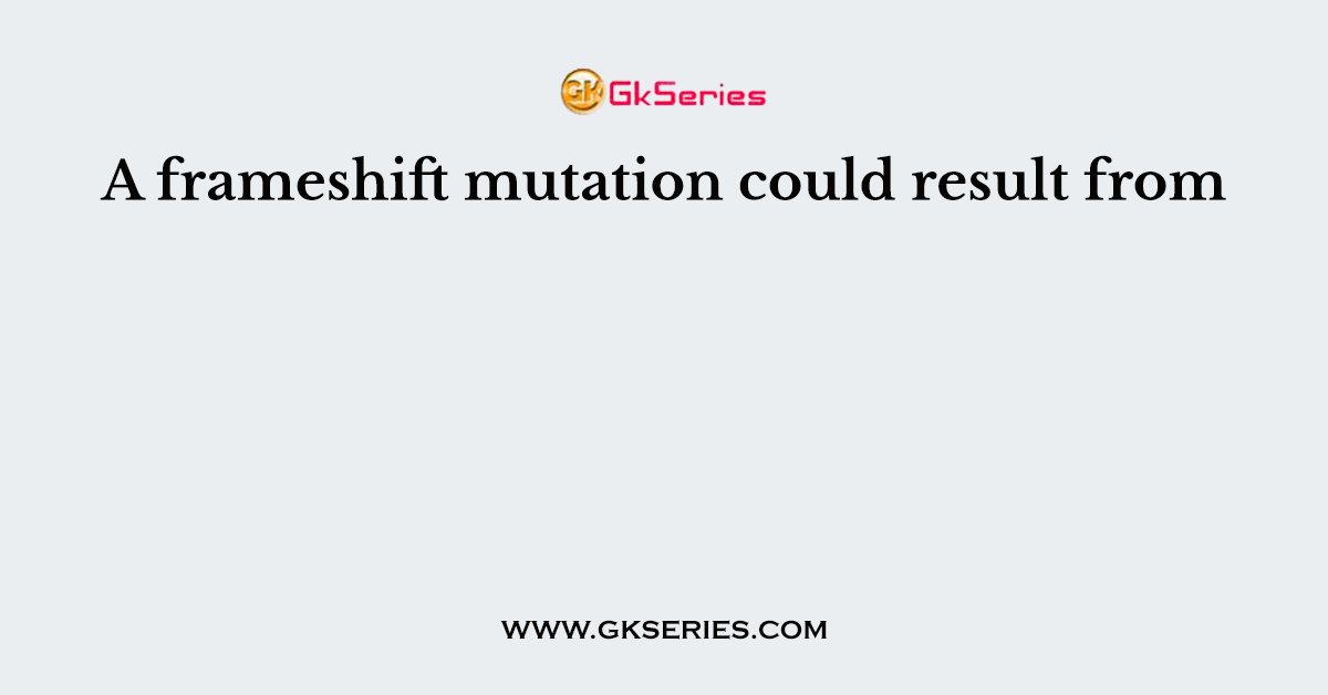 A frameshift mutation could result from