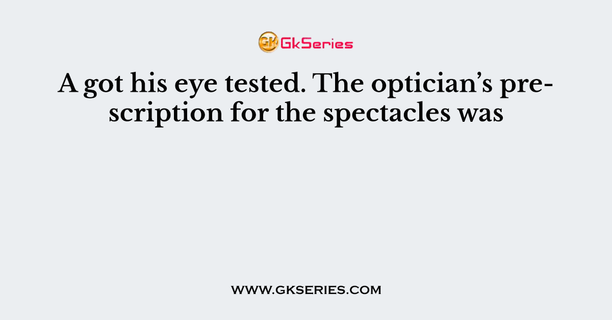 A got his eye tested. The optician’s prescription for the spectacles was