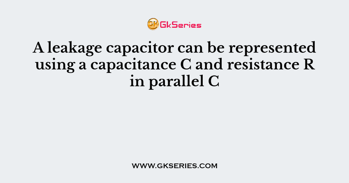 A leakage capacitor can be represented using a capacitance C and resistance R in parallel C