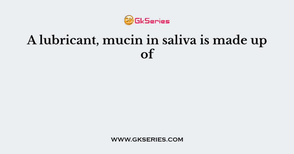 A lubricant, mucin in saliva is made up of