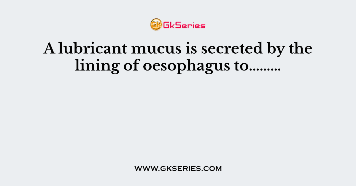 A lubricant mucus is secreted by the lining of oesophagus to………