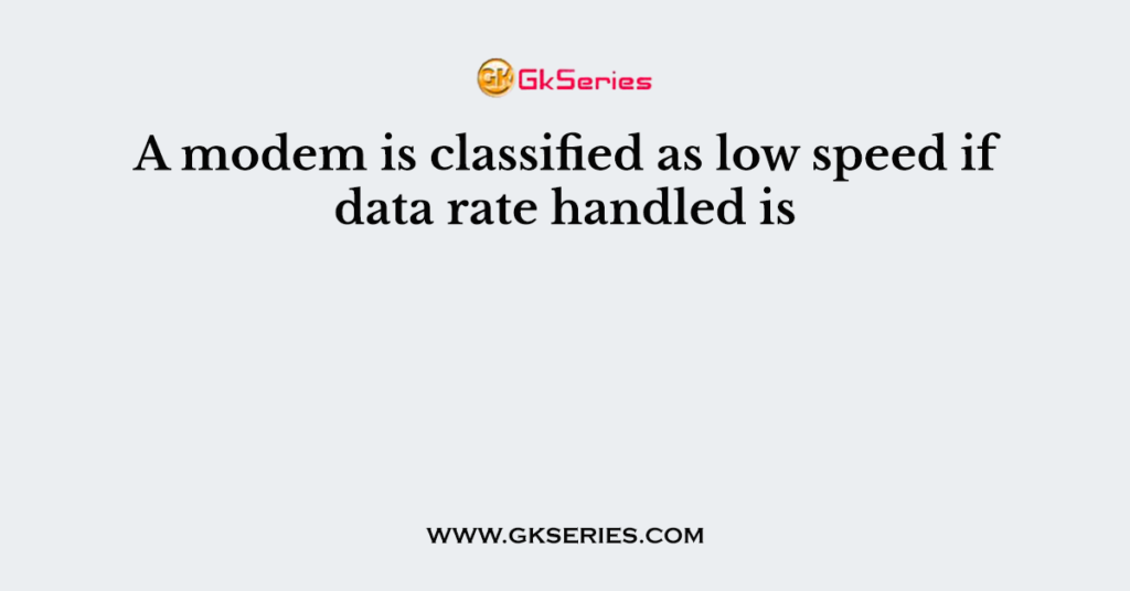 A modem is classified as low speed if data rate handled is