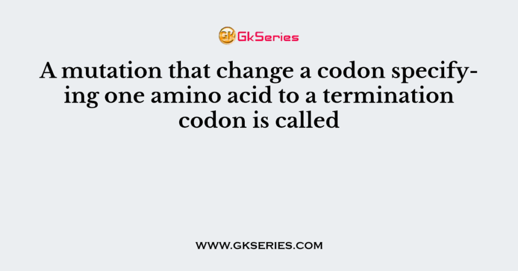 A mutation that change a codon specifying one amino acid to a termination codon is called