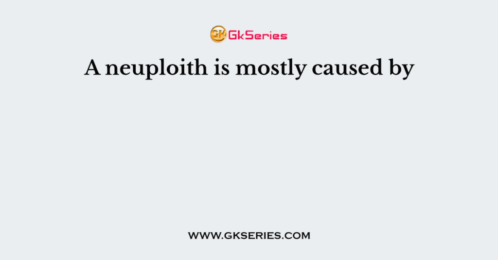 A neuploith is mostly caused by