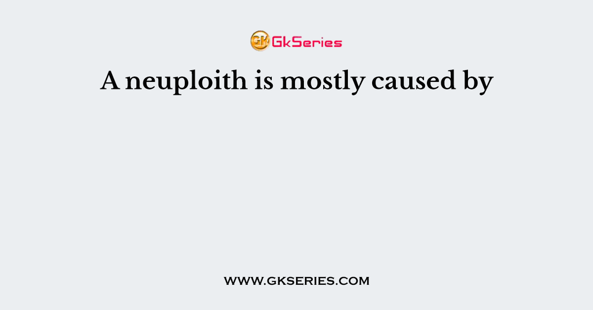 A neuploith is mostly caused by