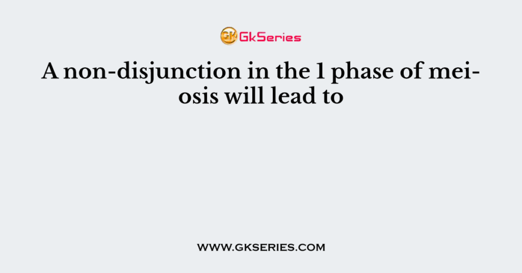 A non-disjunction in the 1 phase of meiosis will lead to