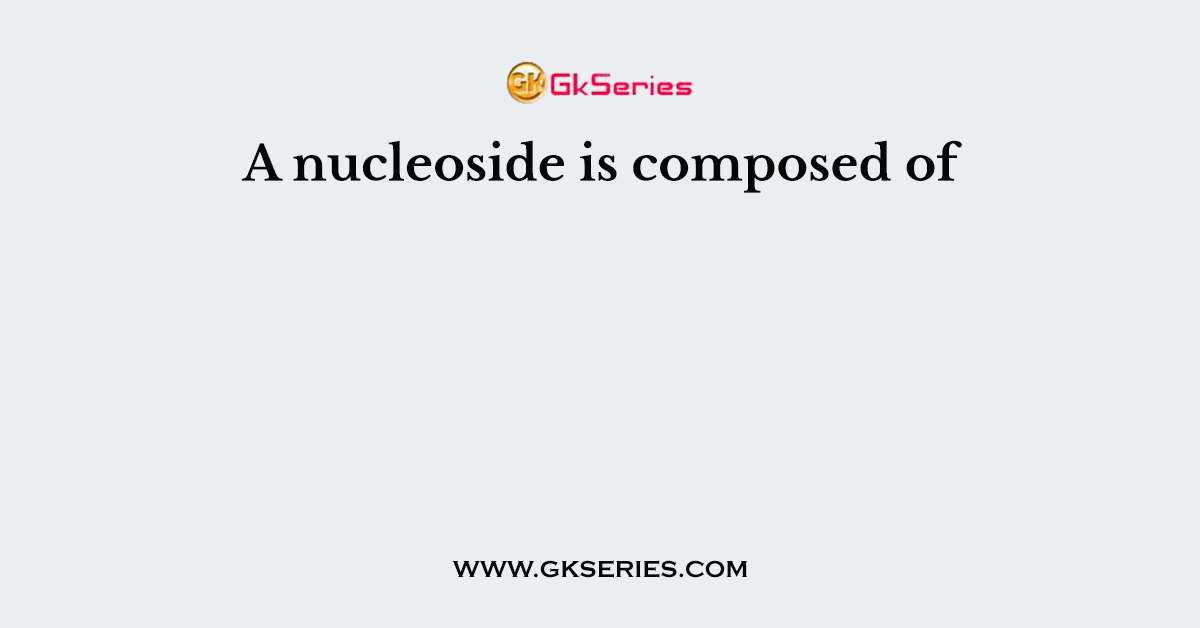 A nucleoside is composed of