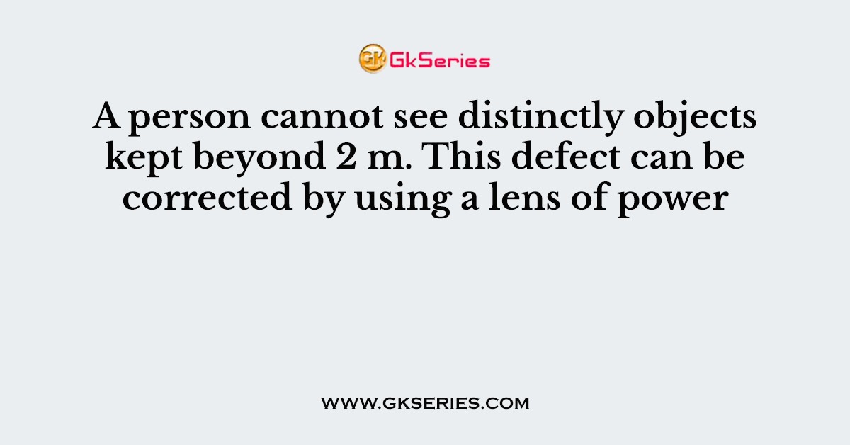 A person cannot see distinctly objects kept beyond 2 m. This defect can be corrected by using a lens of power