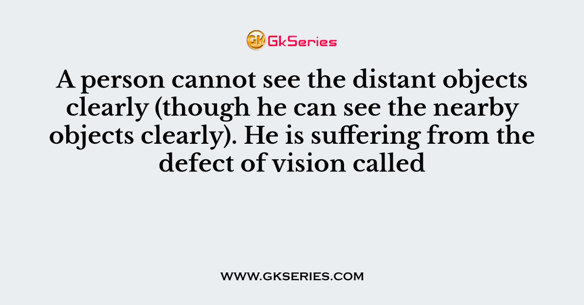 A person cannot see the distant objects clearly (though he can see the nearby objects clearly). He is suffering from the defect of vision called