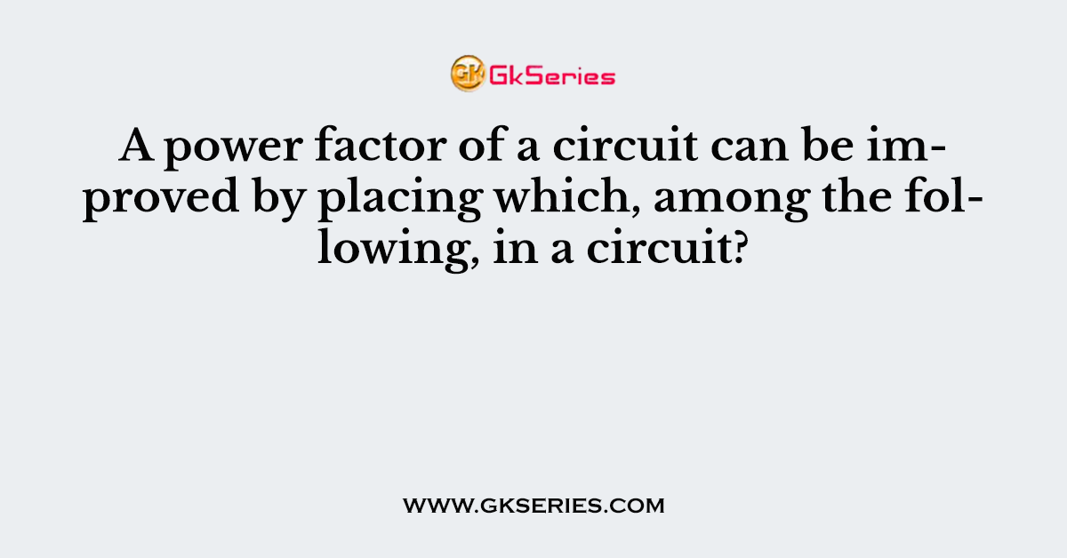 A power factor of a circuit can be improved by placing which, among the following, in a circuit?