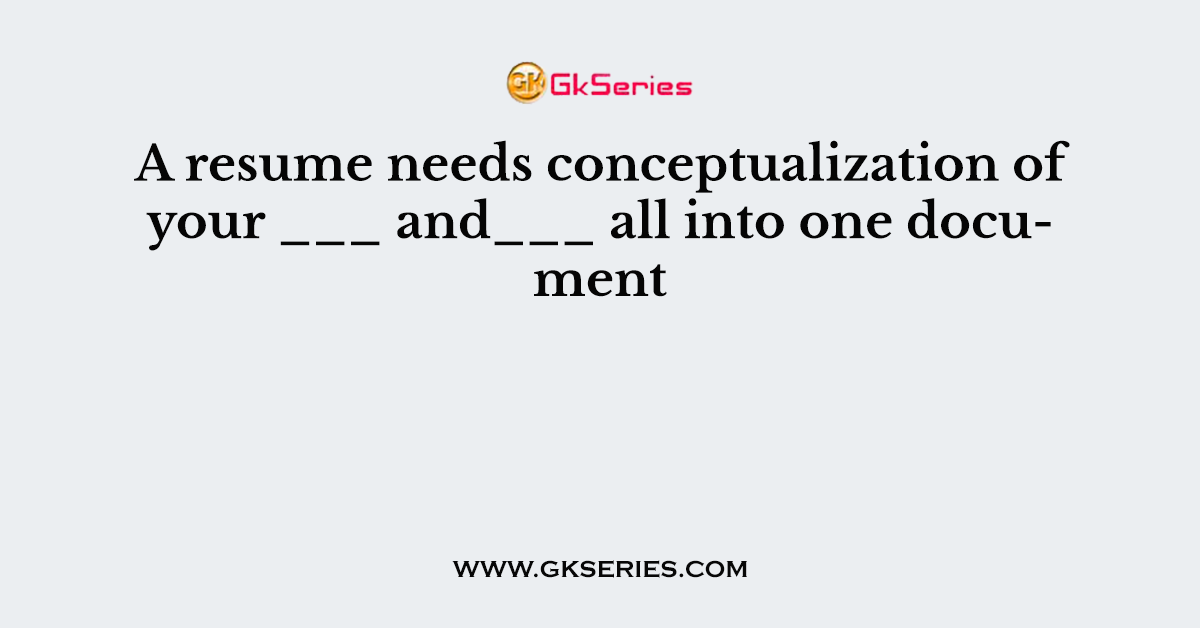 A resume needs conceptualization of your ___ and___ all into one document