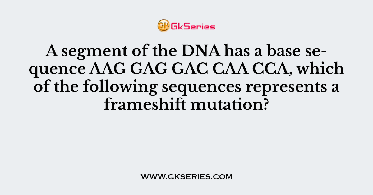 A segment of the DNA has a base sequence AAG GAG GAC CAA CCA, which of the following sequences represents a frameshift mutation?