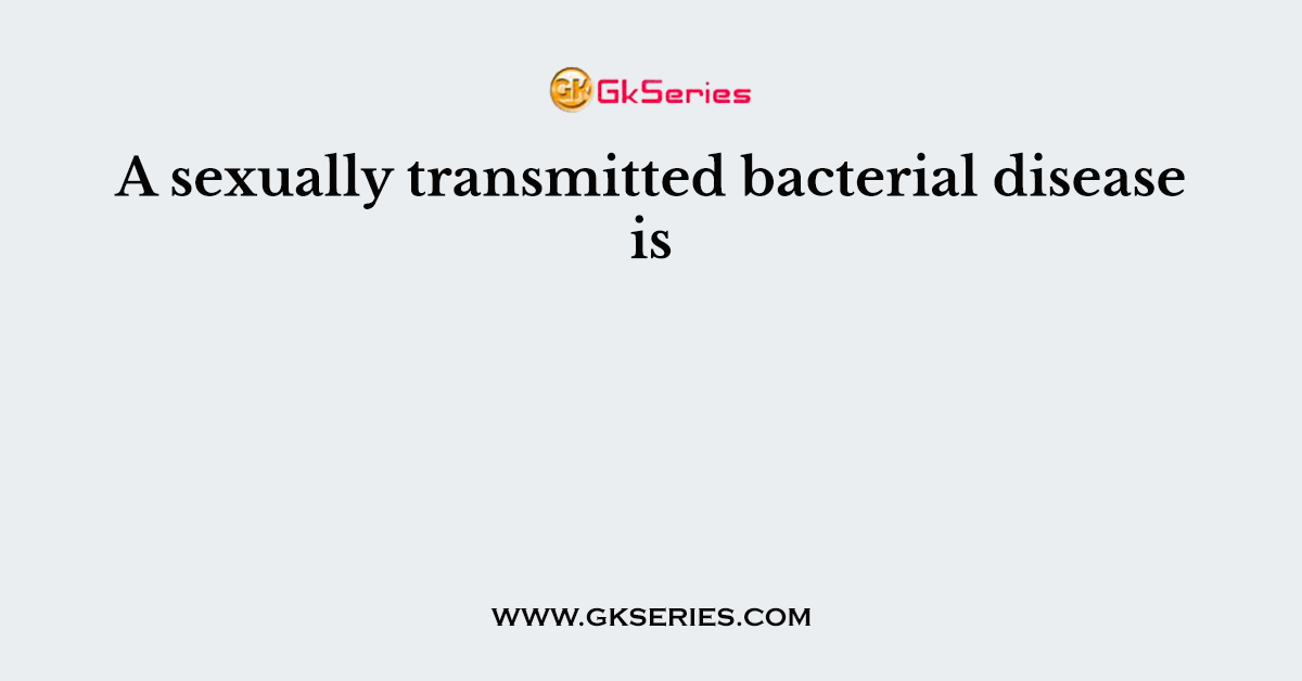 A Sexually Transmitted Bacterial Disease Is
