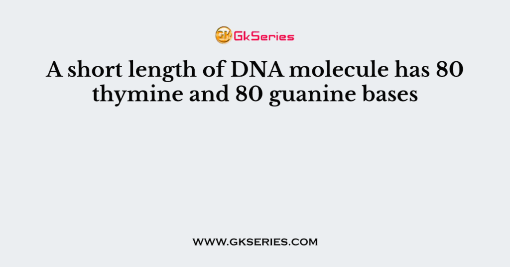 A short length of DNA molecule has 80 thymine and 80 guanine bases