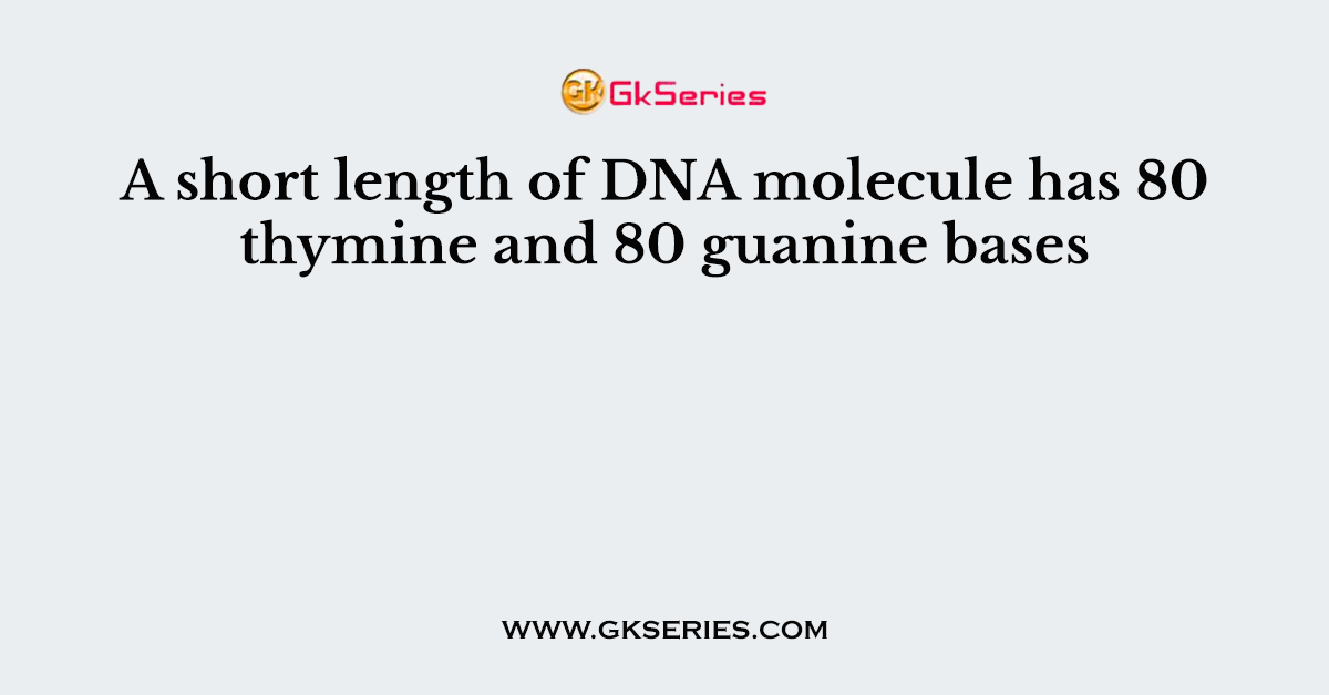 A short length of DNA molecule has 80 thymine and 80 guanine bases