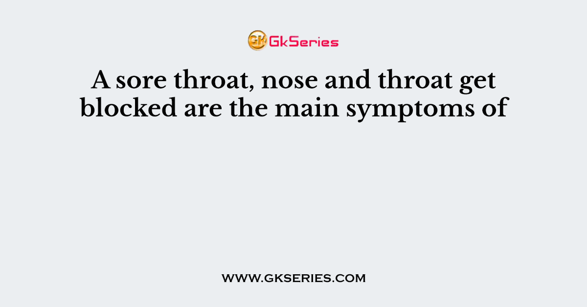 A sore throat, nose and throat get blocked are the main symptoms of