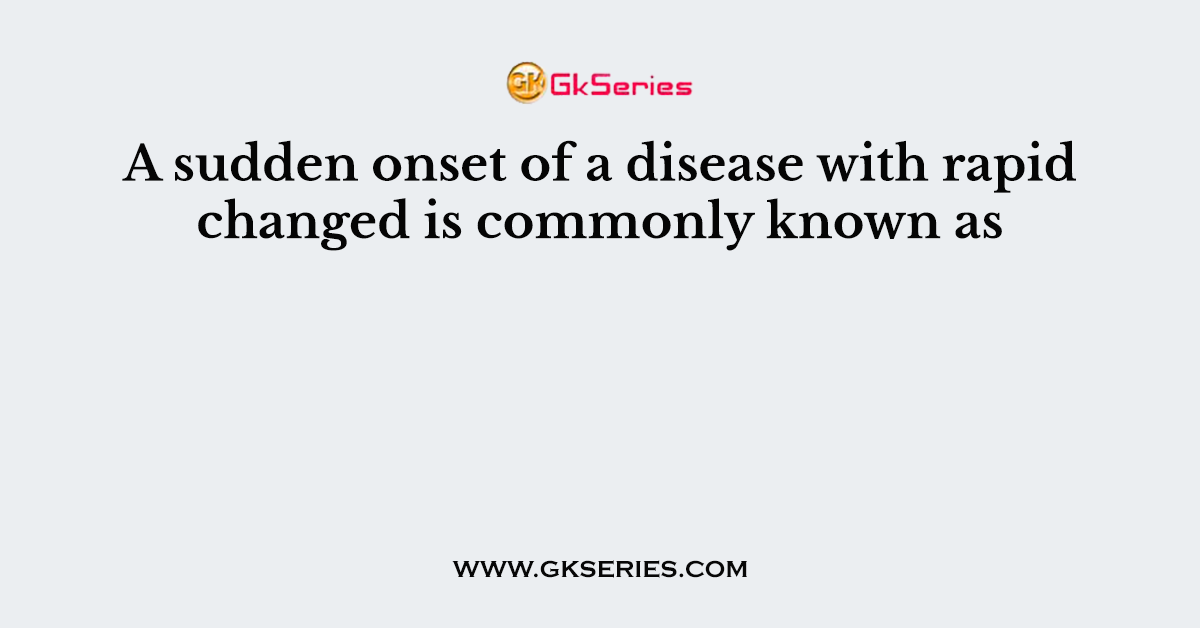A sudden onset of a disease with rapid changed is commonly known as