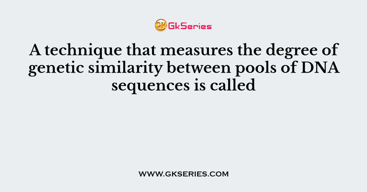 A technique that measures the degree of genetic similarity between pools of DNA sequences is called