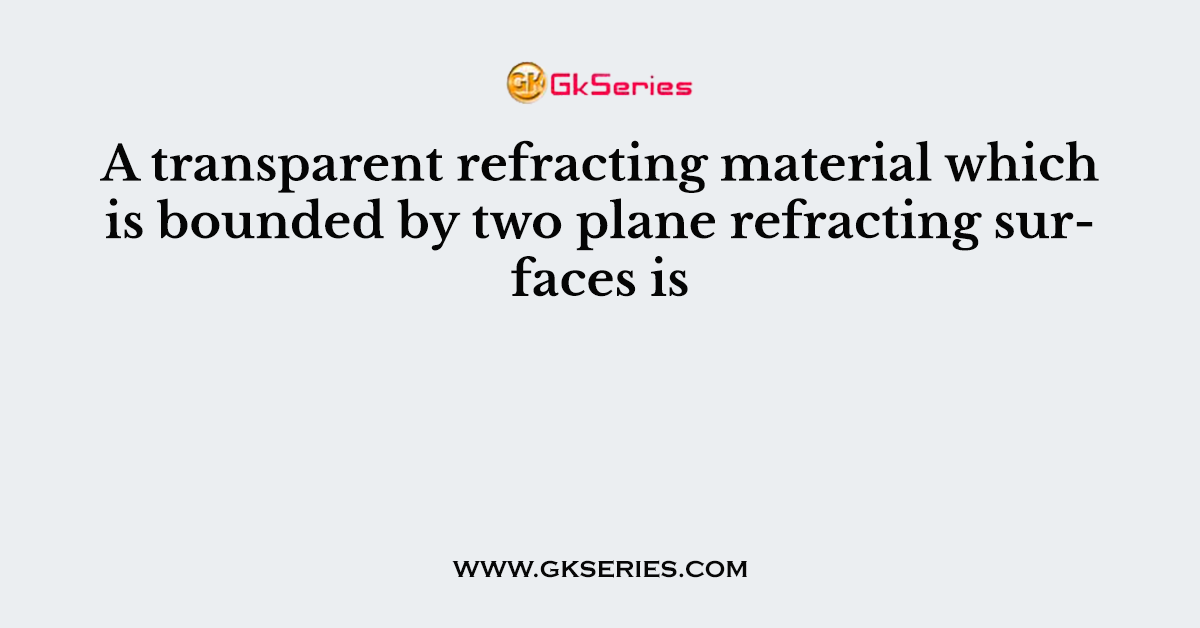A transparent refracting material which is bounded by two plane refracting surfaces is