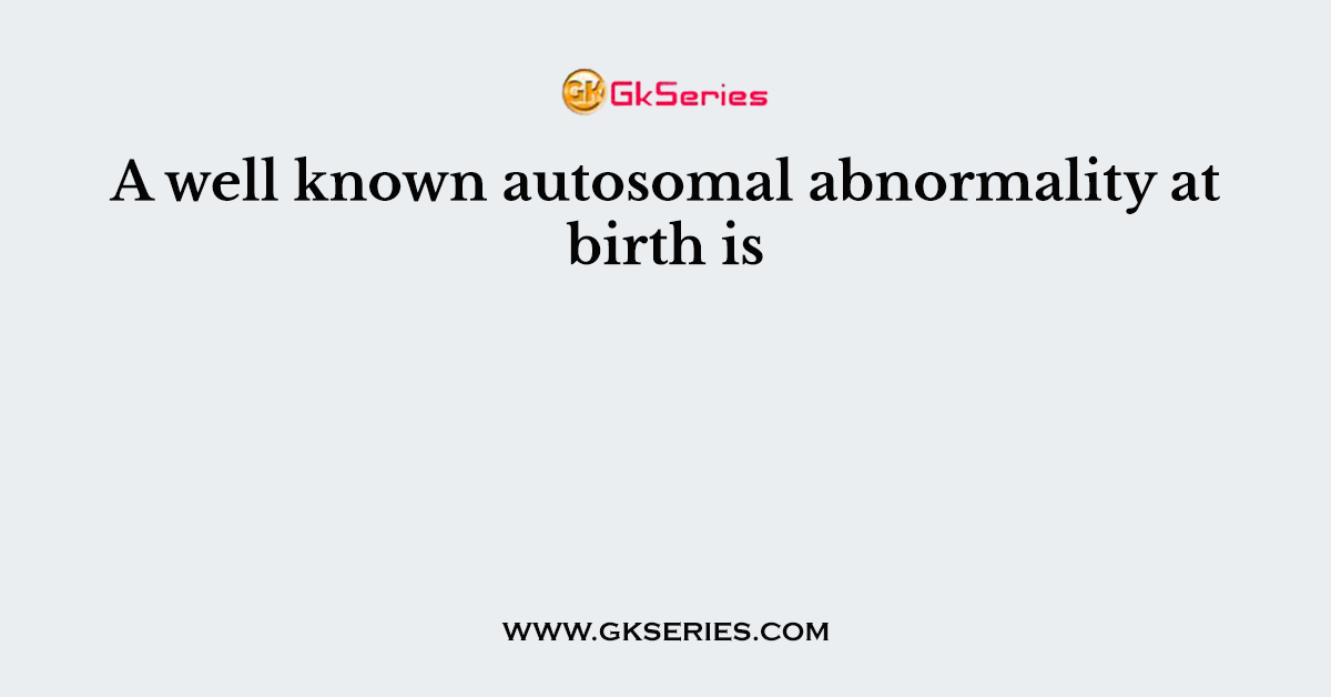 A well known autosomal abnormality at birth is
