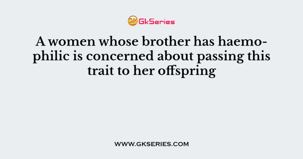 A women whose brother has haemophilic is concerned about passing this trait to her offspring