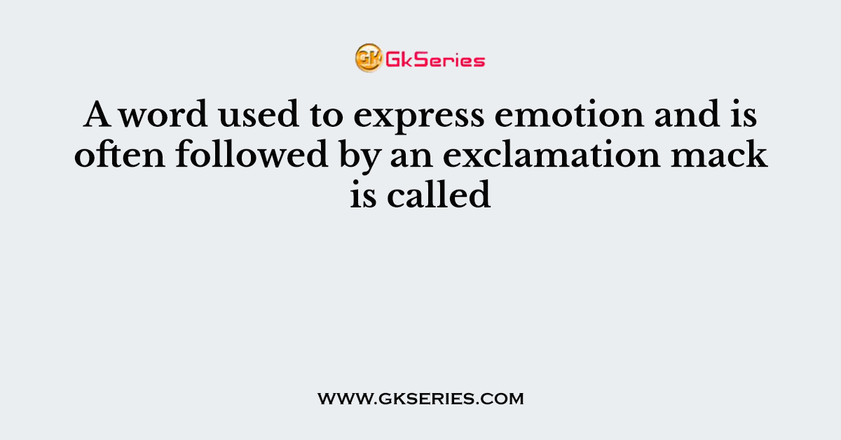A word used to express emotion and is often followed by an exclamation mack is called