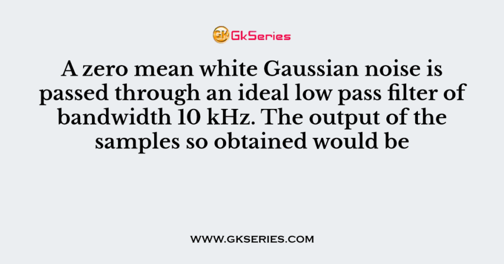 A zero mean white Gaussian noise is passed through an ideal low pass filter of bandwidth 10 kHz. The output of the samples so obtained would be