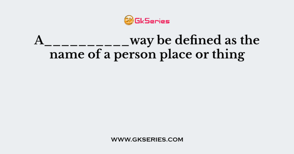 A__________way be defined as the name of a person place or thing