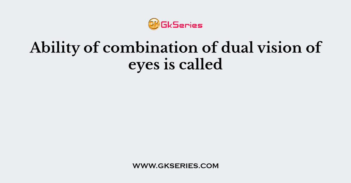 Ability of combination of dual vision of eyes is called