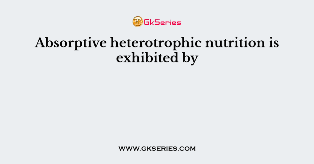 Absorptive heterotrophic nutrition is exhibited by