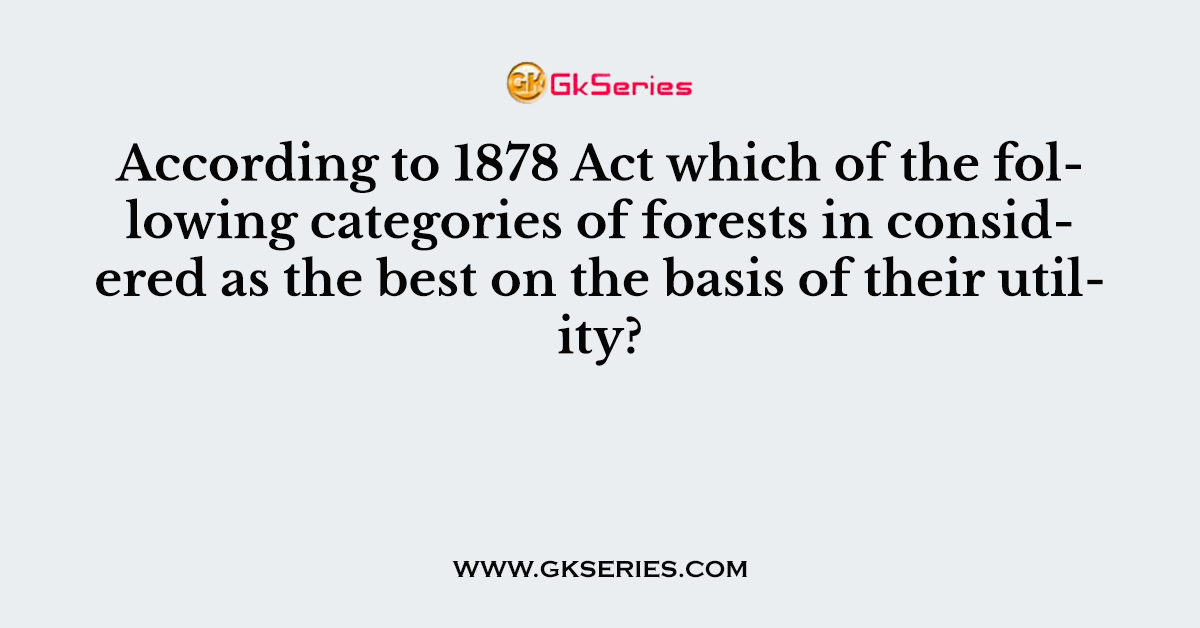 According to 1878 Act which of the following categories of forests in considered as the best on the basis of their utility?
