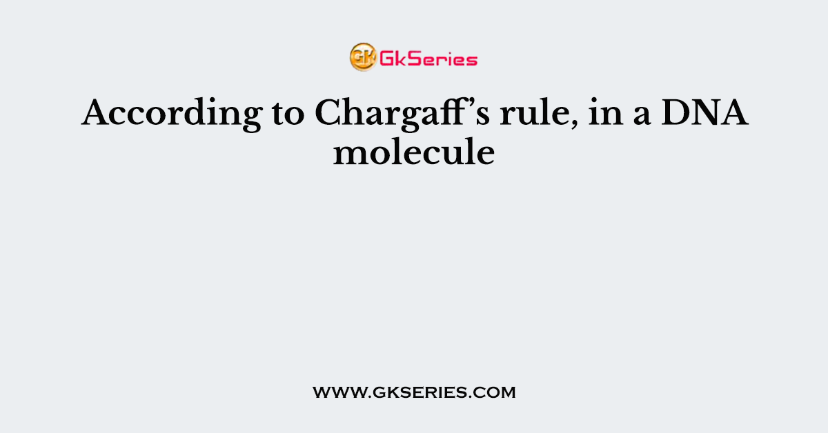 According to Chargaff’s rule, in a DNA molecule