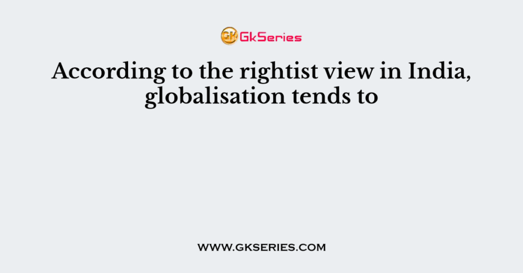 According to the rightist view in India, globalisation tends to