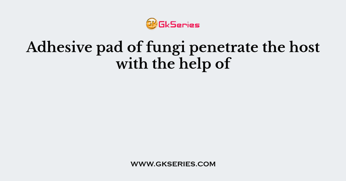 Adhesive pad of fungi penetrate the host with the help of