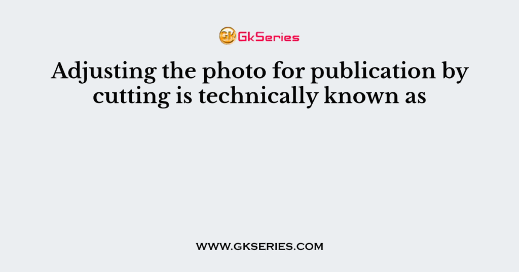 Adjusting the photo for publication by cutting is technically known as