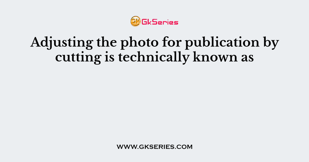 Adjusting the photo for publication by cutting is technically known as