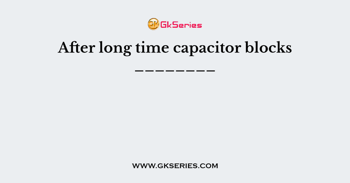 After long time capacitor blocks ________