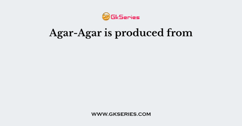 Agar-Agar is produced from