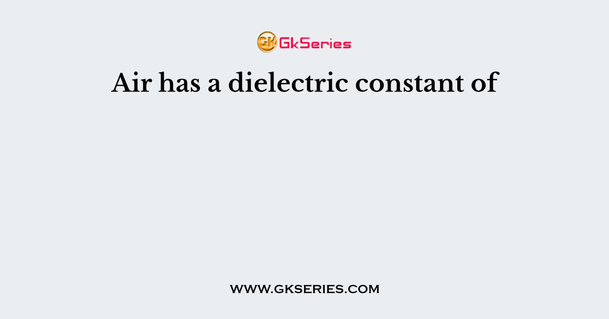 Air has a dielectric constant of