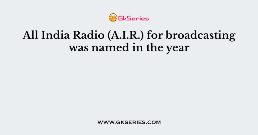 All India Radio (A.I.R.) for broadcasting was named in the year