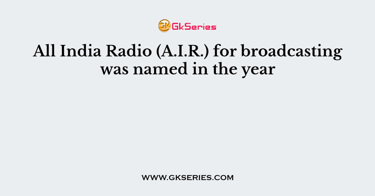 All India Radio (A.I.R.) for broadcasting was named in the year