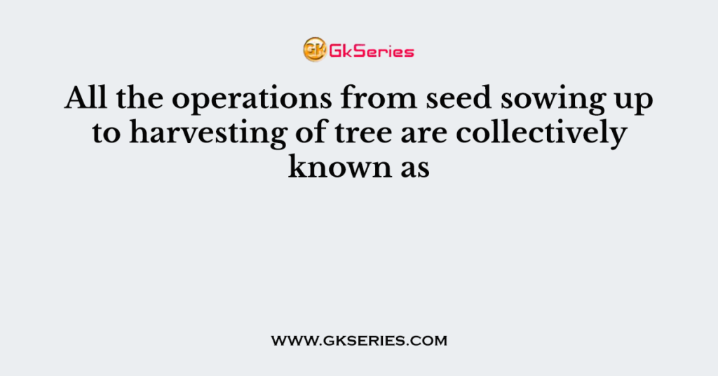 All the operations from seed sowing up to harvesting of tree are collectively known as