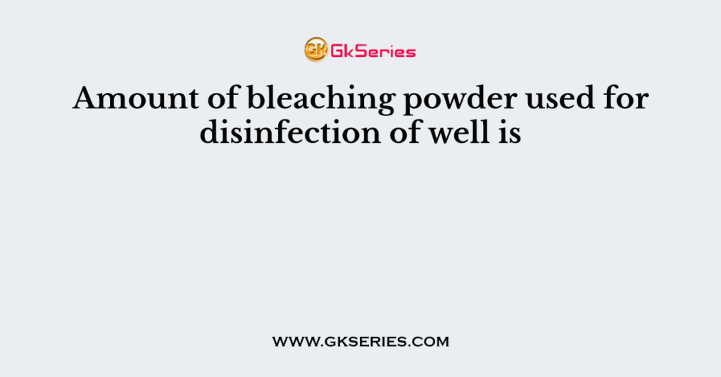 Amount of bleaching powder used for disinfection of well is