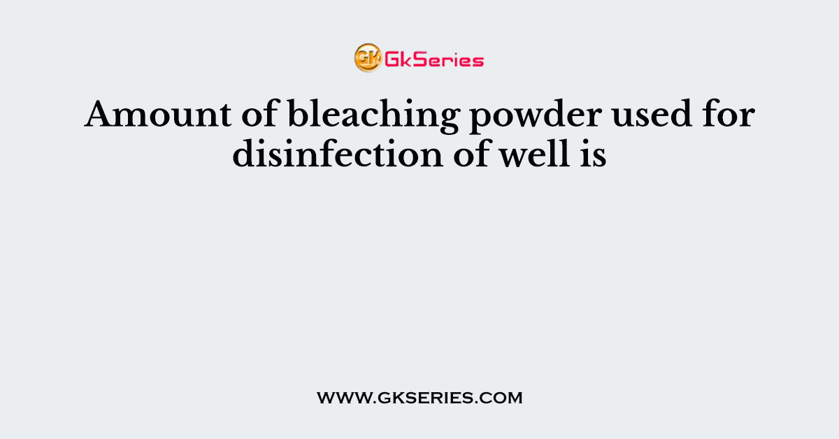 Amount of bleaching powder used for disinfection of well is